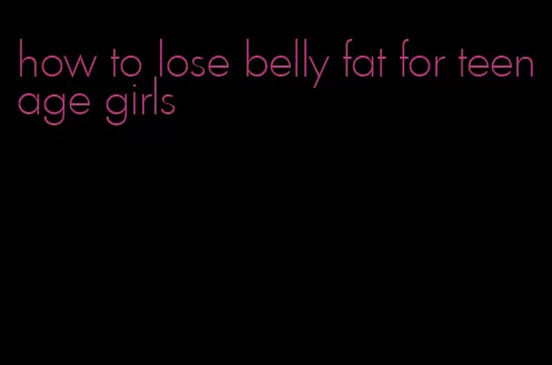 how to lose belly fat for teenage girls