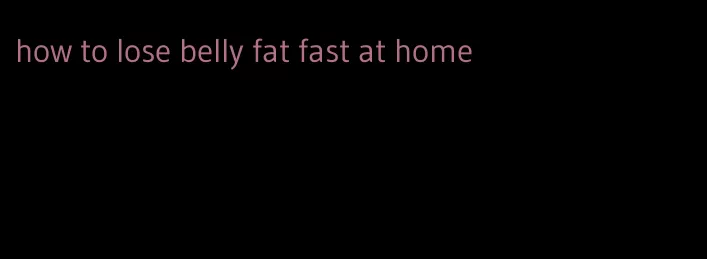 how to lose belly fat fast at home