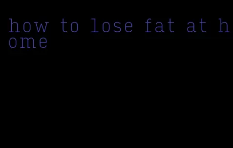 how to lose fat at home