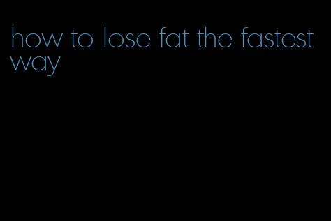 how to lose fat the fastest way