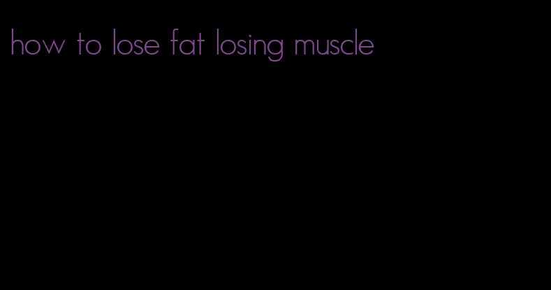 how to lose fat losing muscle