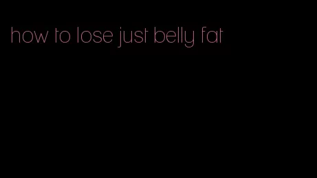 how to lose just belly fat