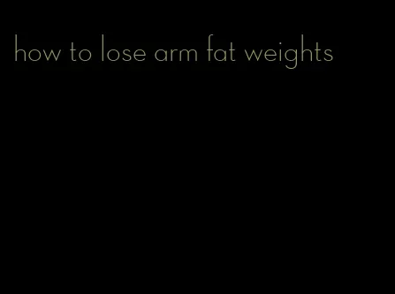 how to lose arm fat weights