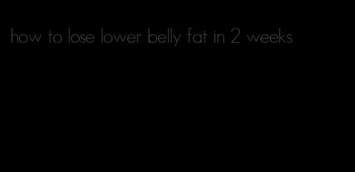 how to lose lower belly fat in 2 weeks