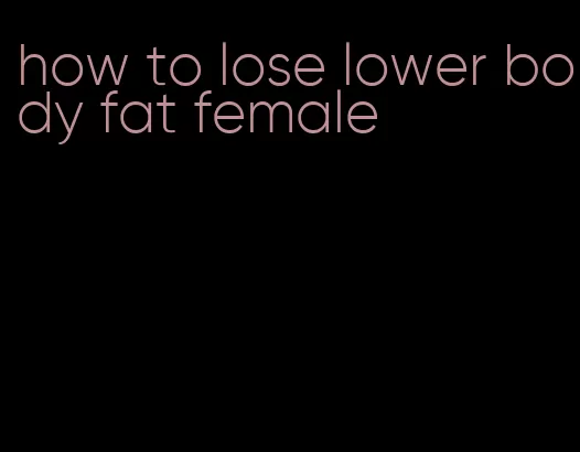 how to lose lower body fat female