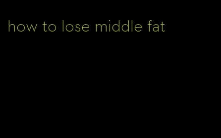 how to lose middle fat