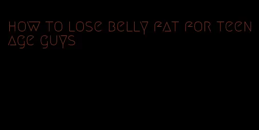 how to lose belly fat for teenage guys