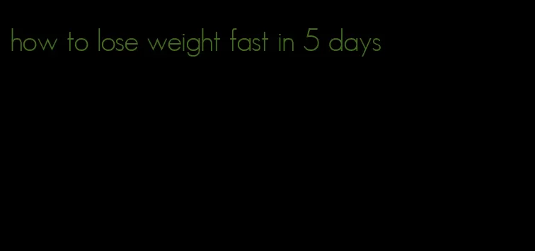 how to lose weight fast in 5 days