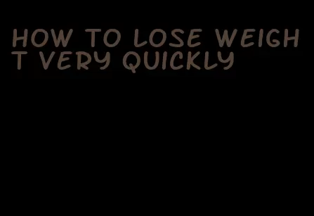 how to lose weight very quickly