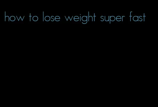 how to lose weight super fast