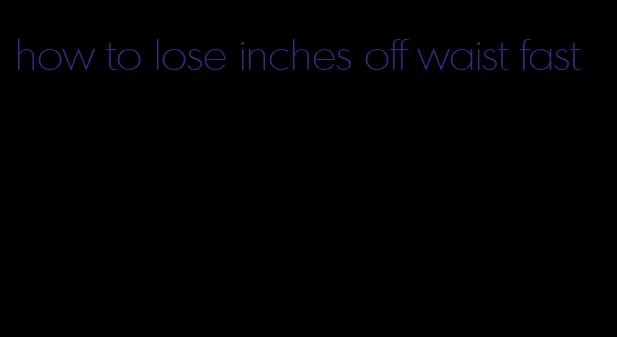 how to lose inches off waist fast