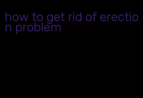 how to get rid of erection problem