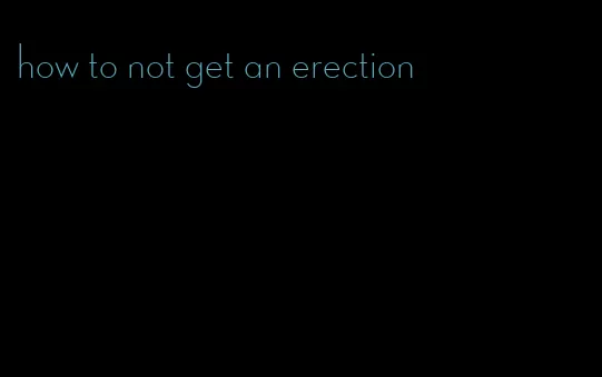 how to not get an erection