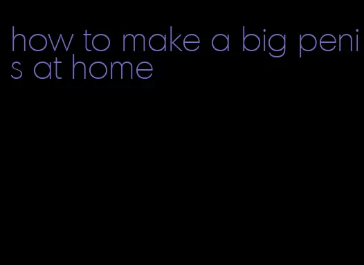 how to make a big penis at home