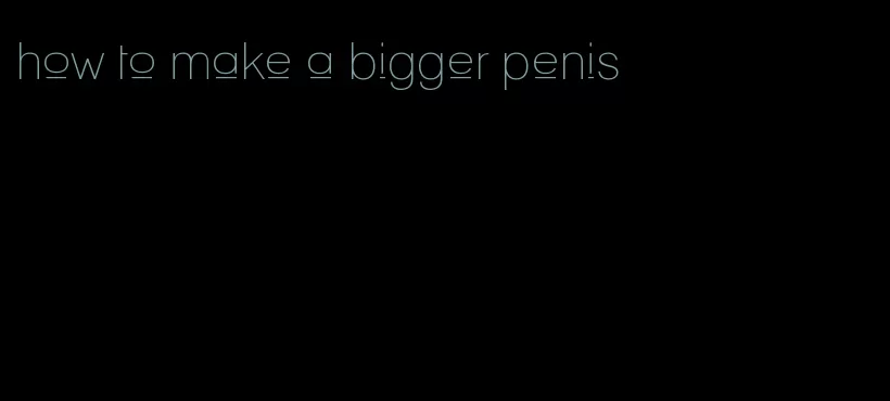 how to make a bigger penis