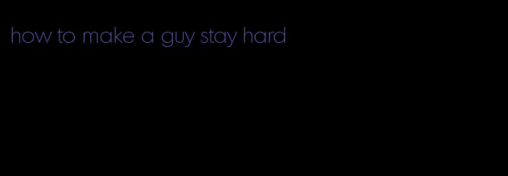 how to make a guy stay hard