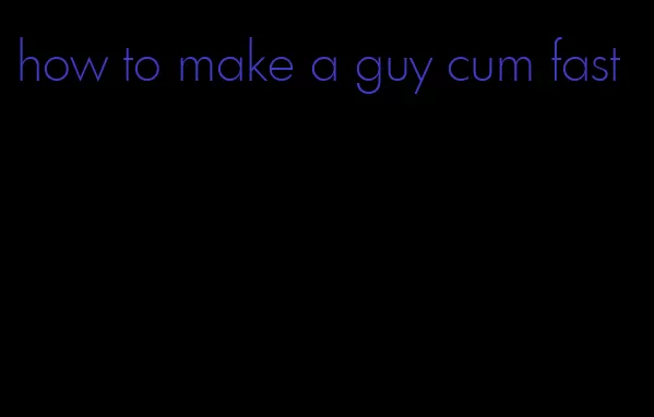 how to make a guy cum fast