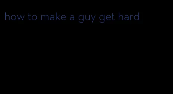 how to make a guy get hard