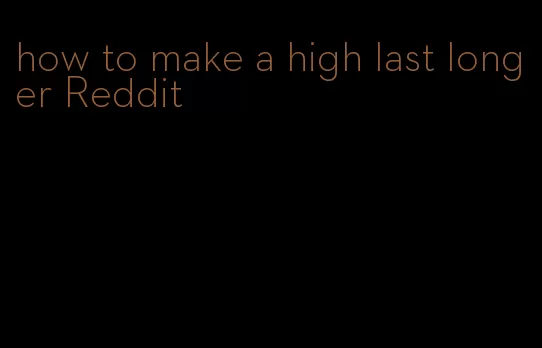 how to make a high last longer Reddit