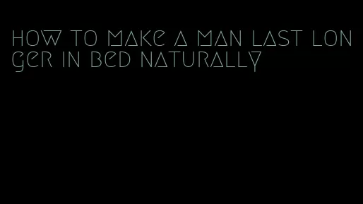 how to make a man last longer in bed naturally