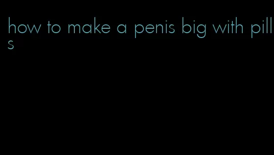 how to make a penis big with pills