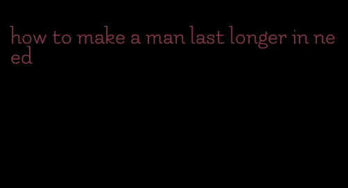 how to make a man last longer in need