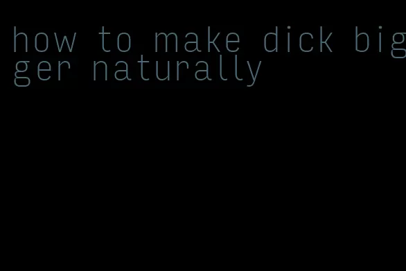 how to make dick bigger naturally