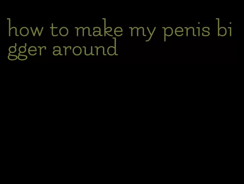 how to make my penis bigger around