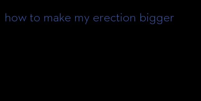 how to make my erection bigger