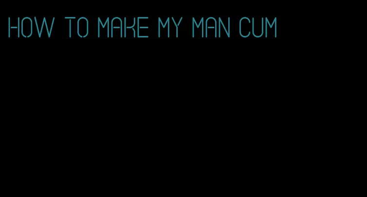 how to make my man cum