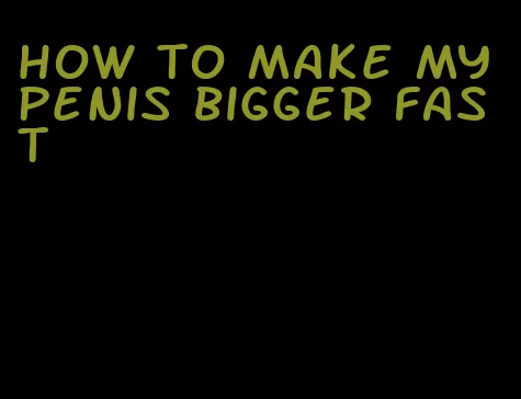 how to make my penis bigger fast