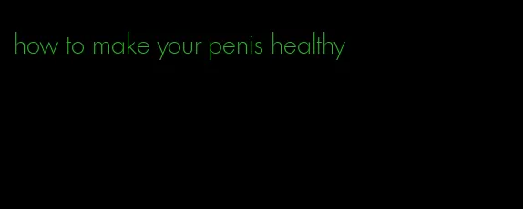 how to make your penis healthy