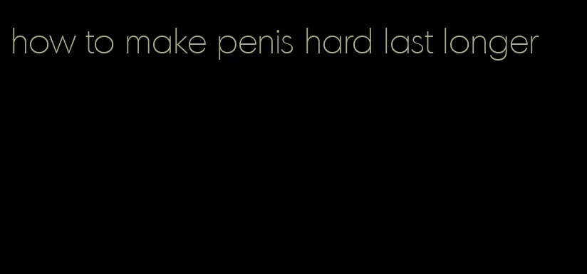 how to make penis hard last longer