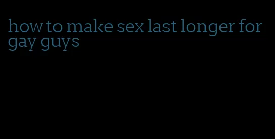 how to make sex last longer for gay guys