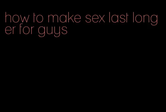 how to make sex last longer for guys