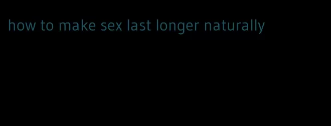 how to make sex last longer naturally