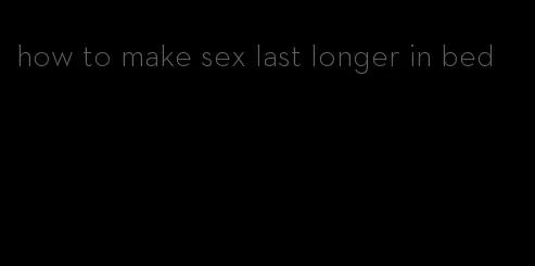 how to make sex last longer in bed