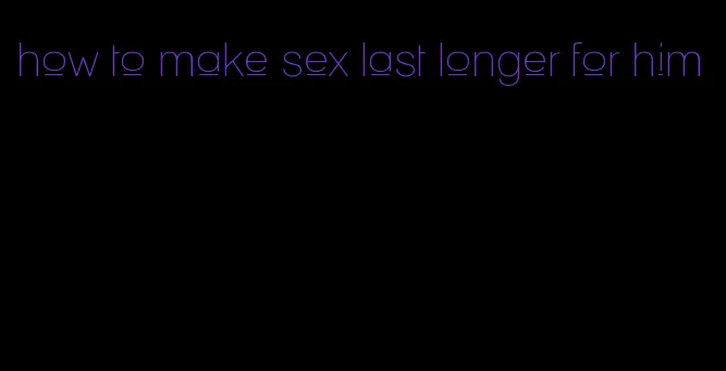 how to make sex last longer for him