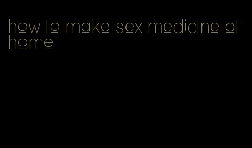 how to make sex medicine at home