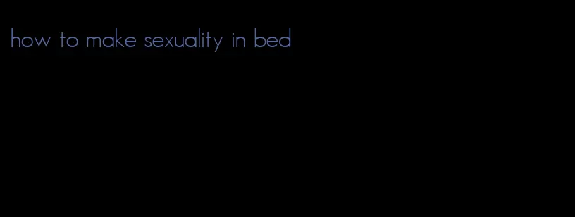 how to make sexuality in bed