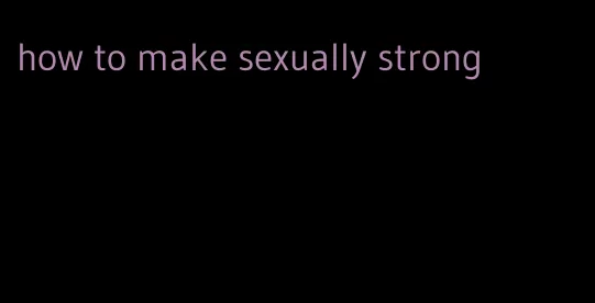 how to make sexually strong