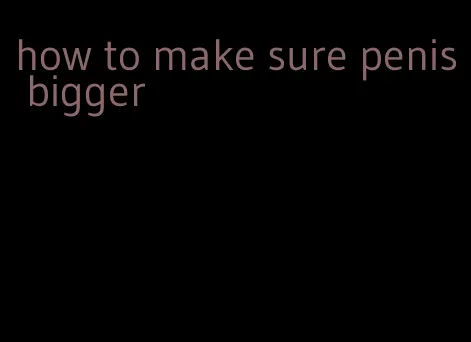 how to make sure penis bigger