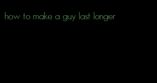 how to make a guy last longer