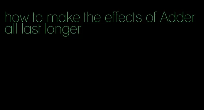 how to make the effects of Adderall last longer