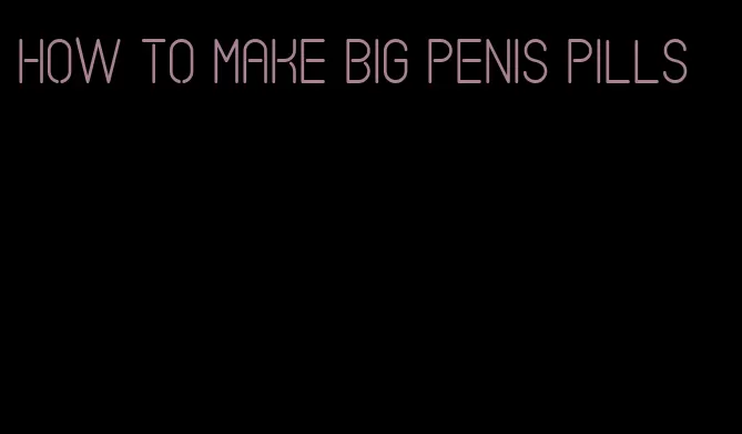 how to make big penis pills