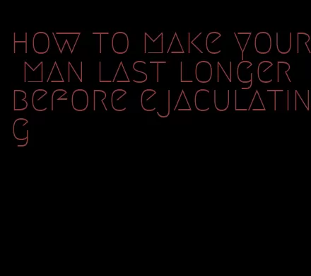 how to make your man last longer before ejaculating