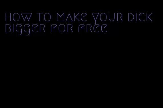 how to make your dick bigger for free