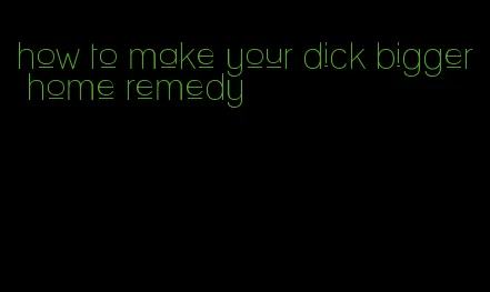 how to make your dick bigger home remedy