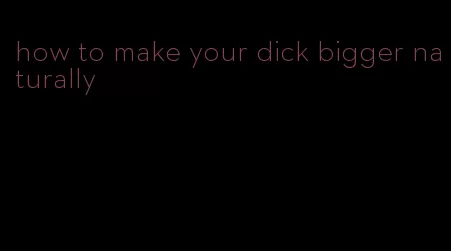 how to make your dick bigger naturally