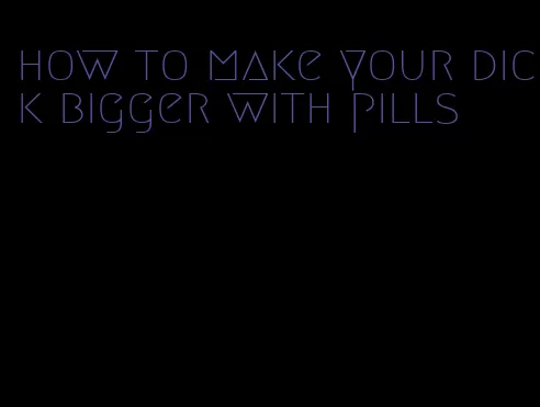 how to make your dick bigger with pills